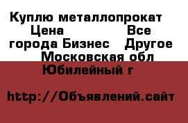 Куплю металлопрокат › Цена ­ 800 000 - Все города Бизнес » Другое   . Московская обл.,Юбилейный г.